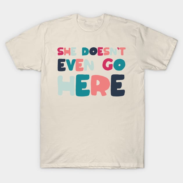 She Doesn't Even Go Here T-Shirt by MelissaJoyCreative